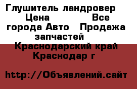 Глушитель ландровер . › Цена ­ 15 000 - Все города Авто » Продажа запчастей   . Краснодарский край,Краснодар г.